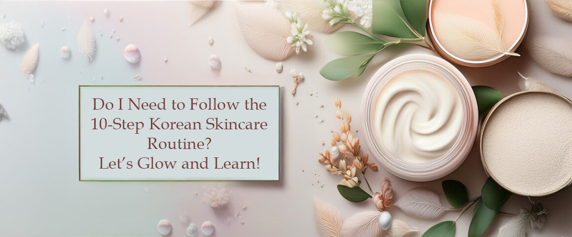 Do I Need to Follow the 10-Step Korean Skincare Routine? Let’s Glow and Learn!