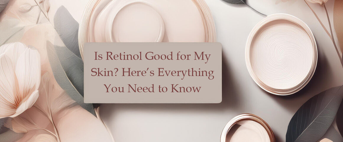 Is Retinol Good for My Skin? Here’s Everything You Need to Know