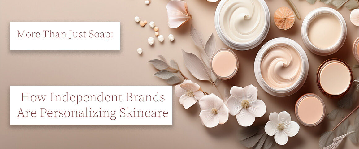 More Than Just Soap: How Independent Brands Are Personalizing Skincare