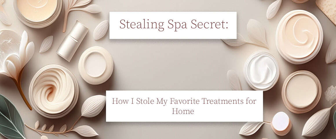 Stealing Spa Secret: How I Stole My Favorite Treatments for Home