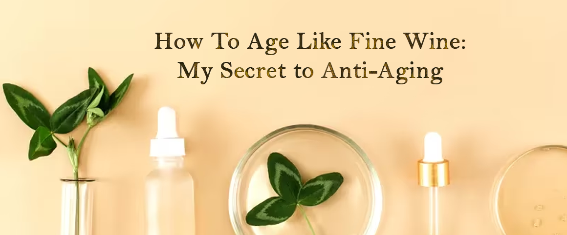 How To Age Like Fine Wine: My Secret to Anti-Aging
