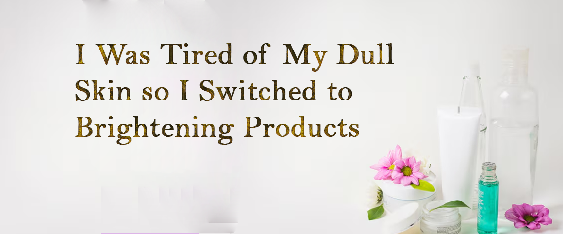 I Was Tired of My Dull Skin so I Switched to Brightening Products