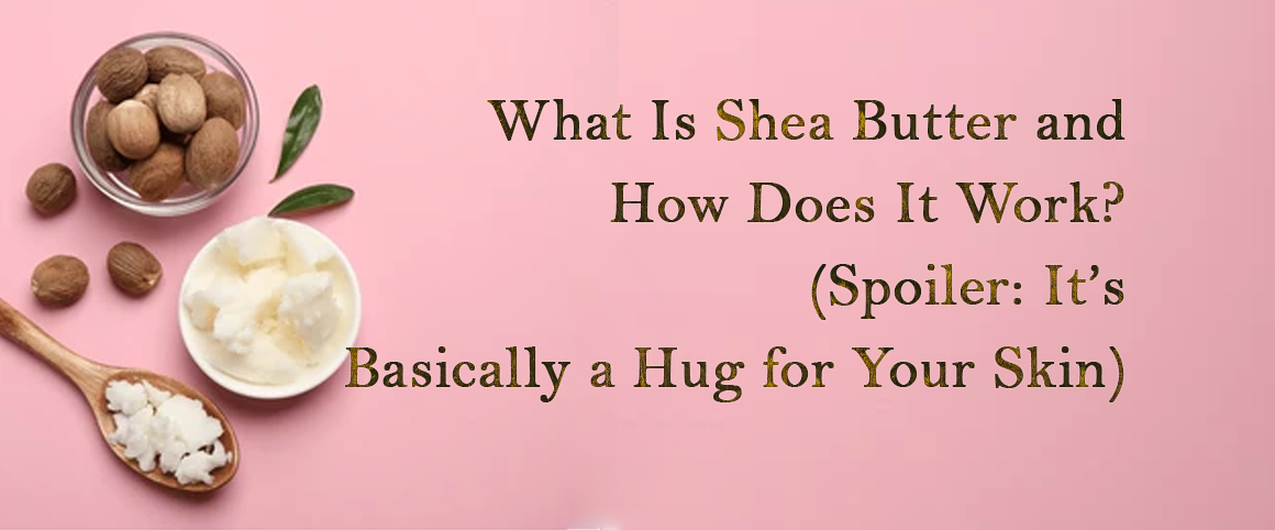 What Is Shea Butter and How Does It Work? (Spoiler: It’s Basically a Hug for Your Skin)